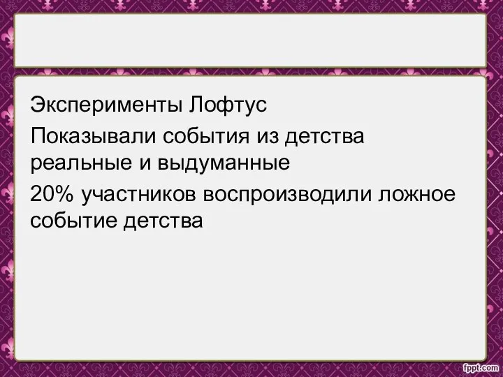 Эксперименты Лофтус Показывали события из детства реальные и выдуманные 20% участников воспроизводили ложное событие детства