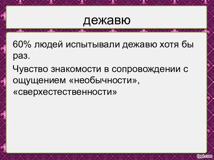 дежавю 60% людей испытывали дежавю хотя бы раз. Чувство знакомости в сопровождении с ощущением «необычности», «сверхестественности»