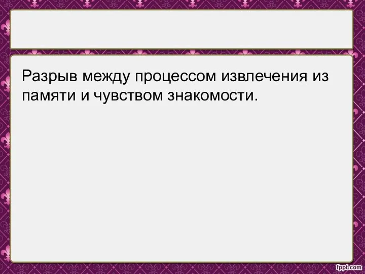 Разрыв между процессом извлечения из памяти и чувством знакомости.