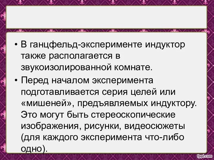 В ганцфельд-эксперименте индуктор также располагается в звукоизолированной комнате. Перед началом эксперимента подготавливается