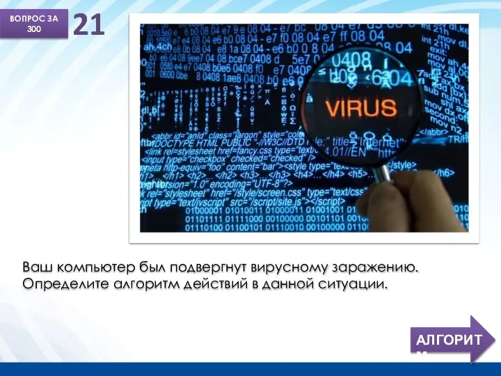 ВОПРОС ЗА 300 21 Ваш компьютер был подвергнут вирусному заражению. Определите алгоритм действий в данной ситуации.