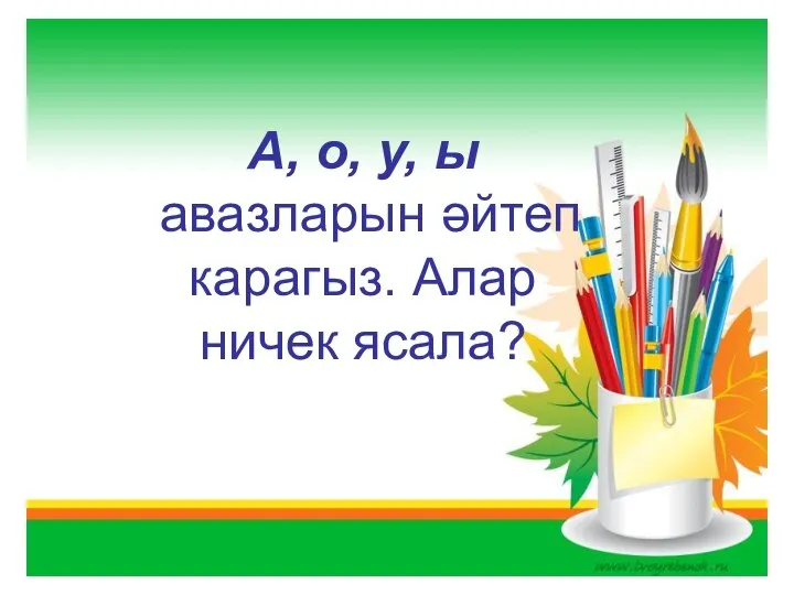 А, о, у, ы авазларын әйтеп карагыз. Алар ничек ясала?