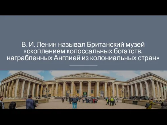 В. И. Ленин называл Британский музей «скоплением колоссальных богатств, награбленных Англией из колониальных стран»