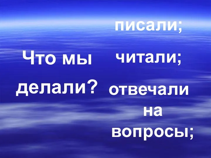 Что мы делали? писали; читали; отвечали на вопросы;