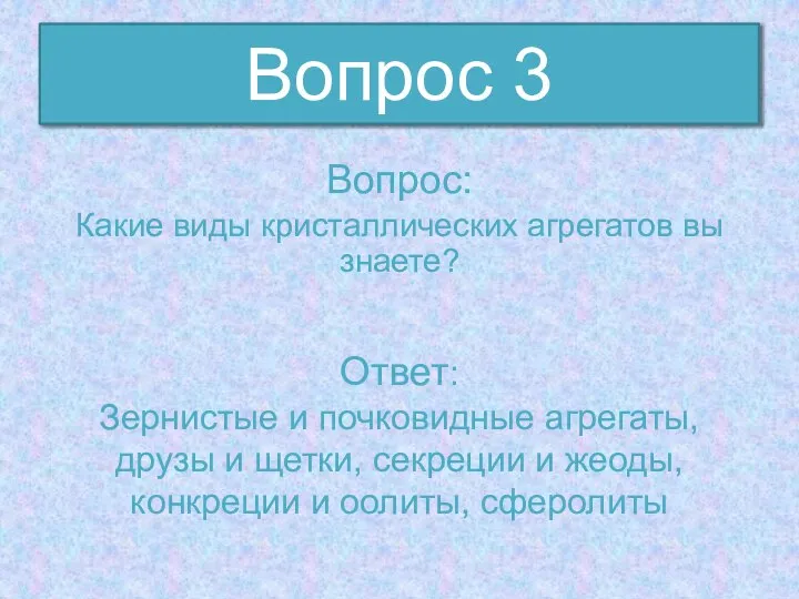 Вопрос: Какие виды кристаллических агрегатов вы знаете? Вопрос 3 Ответ: Зернистые и