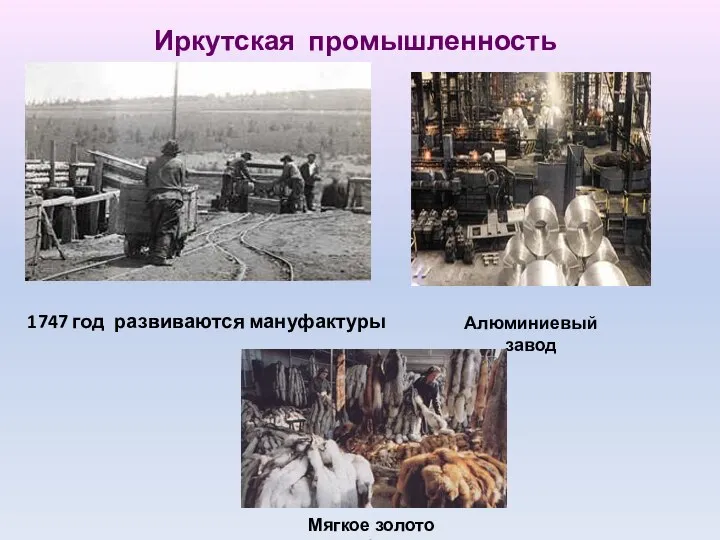 Иркутская промышленность 1747 год развиваются мануфактуры Алюминиевый завод Мягкое золото Сибири