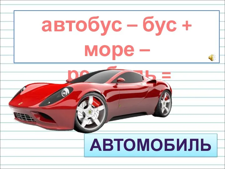 автобус – бус + море – ре +биль = АВТОМОБИЛЬ