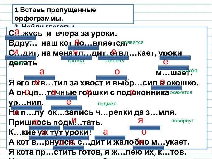 1.Вставь пропущенные орфограммы. 2. Найди глаголы. С…жусь я вчера за уроки. Вдру…