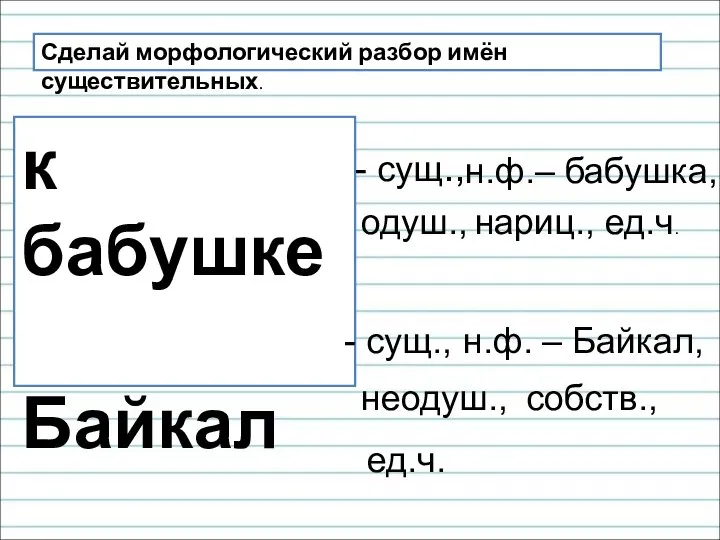 Сделай морфологический разбор имён существительных. к бабушке Байкал - сущ., н.ф.– бабушка,