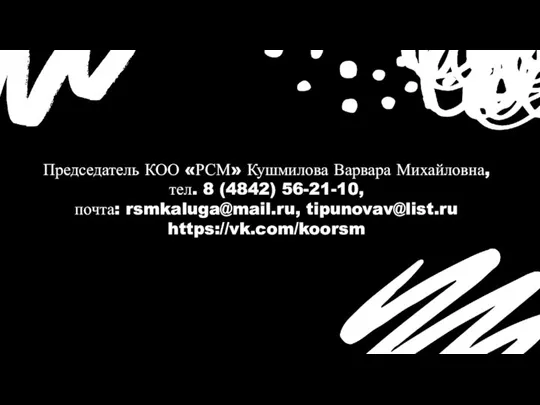 Председатель КОО «РСМ» Кушмилова Варвара Михайловна, тел. 8 (4842) 56-21-10, почта: rsmkaluga@mail.ru, tipunovav@list.ru https://vk.com/koorsm