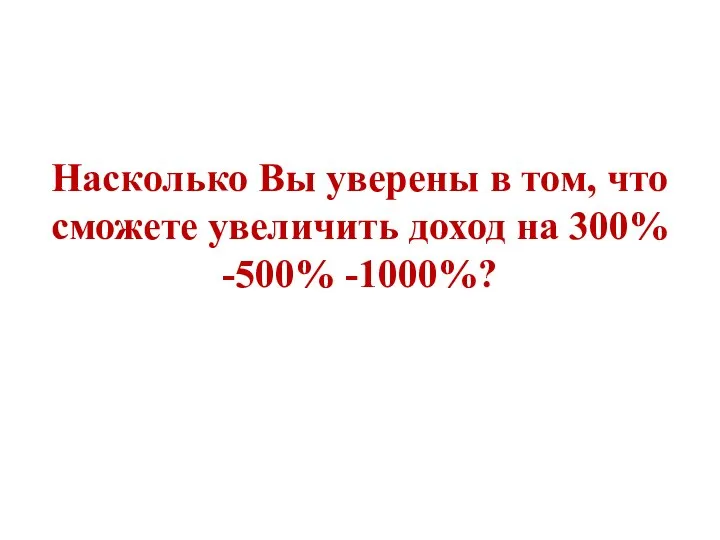 Насколько Вы уверены в том, что сможете увеличить доход на 300% -500% -1000%?