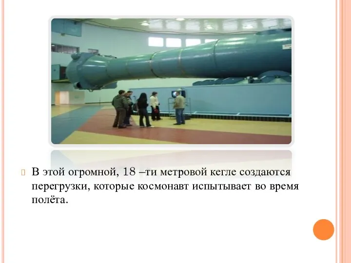 В этой огромной, 18 –ти метровой кегле создаются перегрузки, которые космонавт испытывает во время полёта.