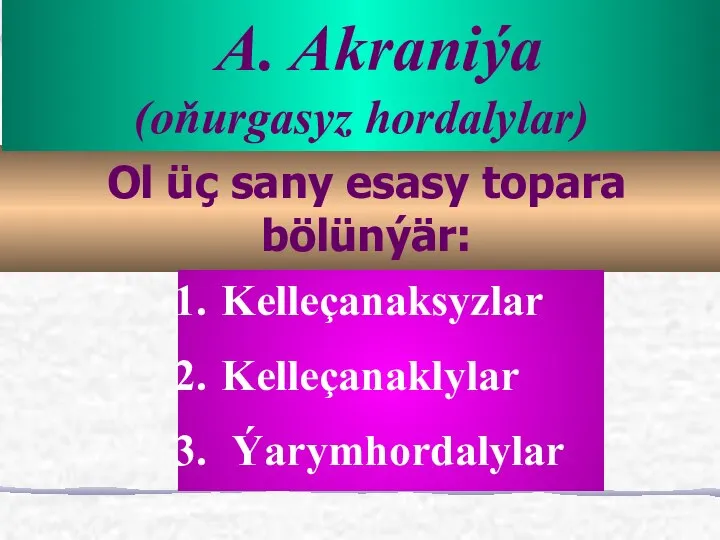 Ol üç sany esasy topara bölünýär: A. Akraniýa (oňurgasyz hordalylar) Kelleçanaksyzlar Kelleçanaklylar Ýarymhordalylar