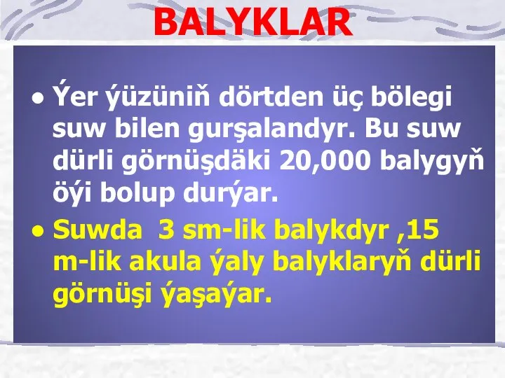 BALYKLAR Ýer ýüzüniň dörtden üç bölegi suw bilen gurşalandyr. Bu suw dürli