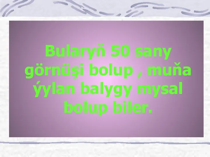 Bularyň 50 sany görnüşi bolup , muňa ýylan balygy mysal bolup biler.