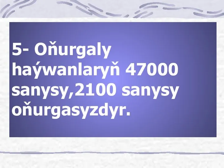 5- Oňurgaly haýwanlaryň 47000 sanysy,2100 sanysy oňurgasyzdyr.