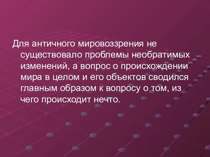 Для античного мировоззрения не существовало проблемы необратимых изменений, а вопрос о происхождении