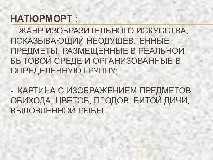 НАТЮРМОРТ : - ЖАНР ИЗОБРАЗИТЕЛЬНОГО ИСКУССТВА, ПОКАЗЫВАЮЩИЙ НЕОДУШЕВЛЕННЫЕ ПРЕДМЕТЫ, РАЗМЕЩЕННЫЕ В РЕАЛЬНОЙ