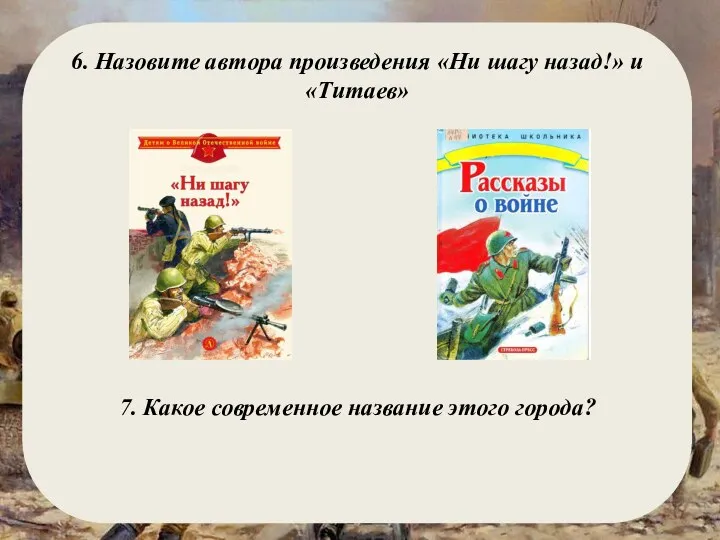 6. Назовите автора произведения «Ни шагу назад!» и «Титаев» 7. Какое современное название этого города?