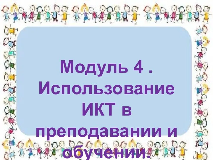 Модуль 4 . Использование ИКТ в преподавании и обучении.