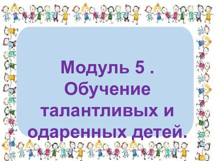 Модуль 5 . Обучение талантливых и одаренных детей.