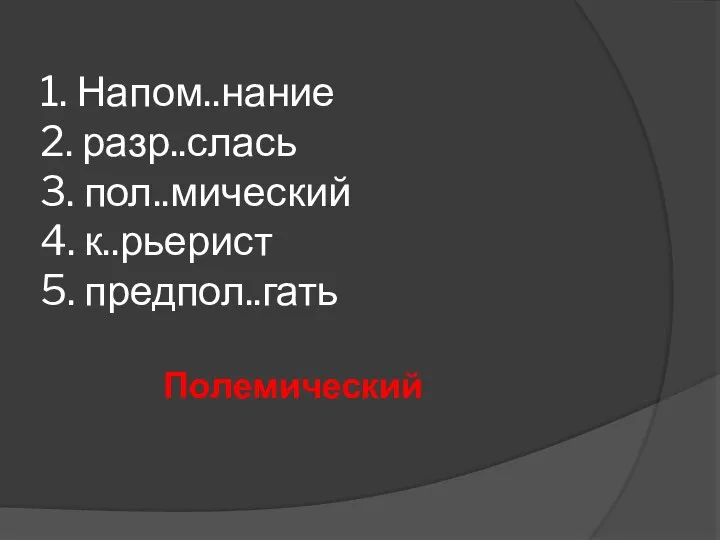 1. Напом..нание 2. разр..слась 3. пол..мический 4. к..рьерист 5. предпол..гать Полемический