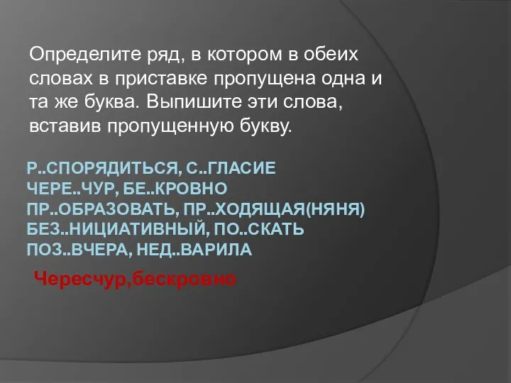 Р..СПОРЯДИТЬСЯ, С..ГЛАСИЕ ЧЕРЕ..ЧУР, БЕ..КРОВНО ПР..ОБРАЗОВАТЬ, ПР..ХОДЯЩАЯ(НЯНЯ) БЕЗ..НИЦИАТИВНЫЙ, ПО..СКАТЬ ПОЗ..ВЧЕРА, НЕД..ВАРИЛА Определите ряд,