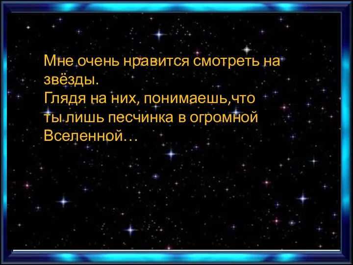 Мне очень нравится смотреть на звёзды. Глядя на них, понимаешь,что ты лишь песчинка в огромной Вселенной…