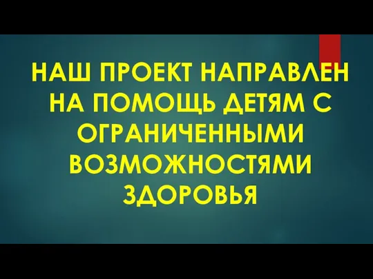 НАШ ПРОЕКТ НАПРАВЛЕН НА ПОМОЩЬ ДЕТЯМ С ОГРАНИЧЕННЫМИ ВОЗМОЖНОСТЯМИ ЗДОРОВЬЯ