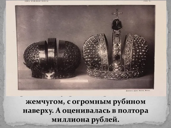 Корона была украшена бриллиантами и жемчугом, с огромным рубином наверху. А оценивалась в полтора миллиона рублей.
