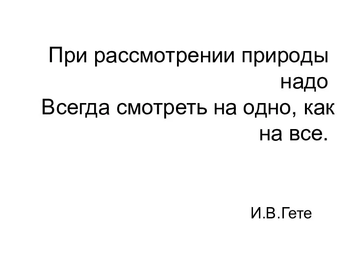 При рассмотрении природы надо Всегда смотреть на одно, как на все. И.В.Гете