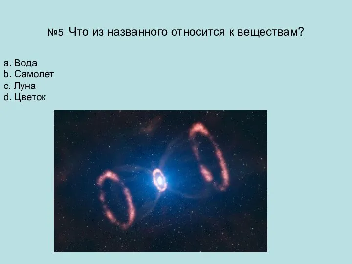 №5 Что из названного относится к веществам? a. Вода b. Самолет c. Луна d. Цветок