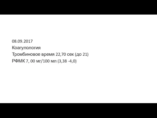 08.09.2017 Коагулология Тромбиновое время 22,70 сек (до 21) РФМК 7, 00 мг/100 мл (3,38 -4,0)