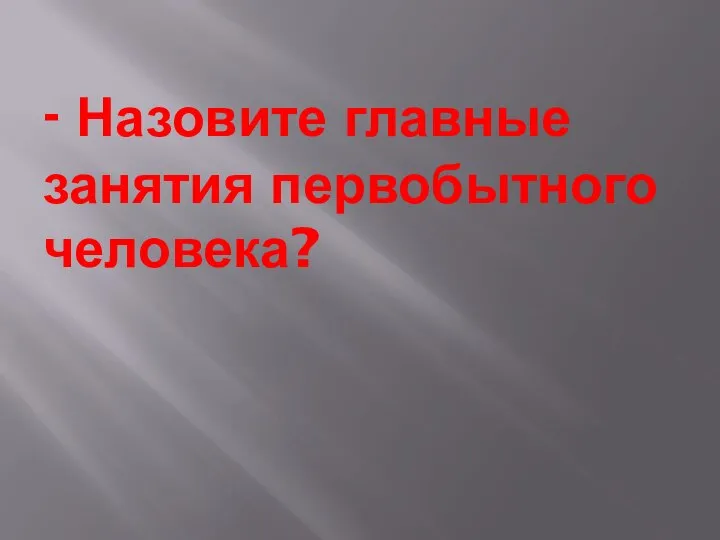 - Назовите главные занятия первобытного человека?