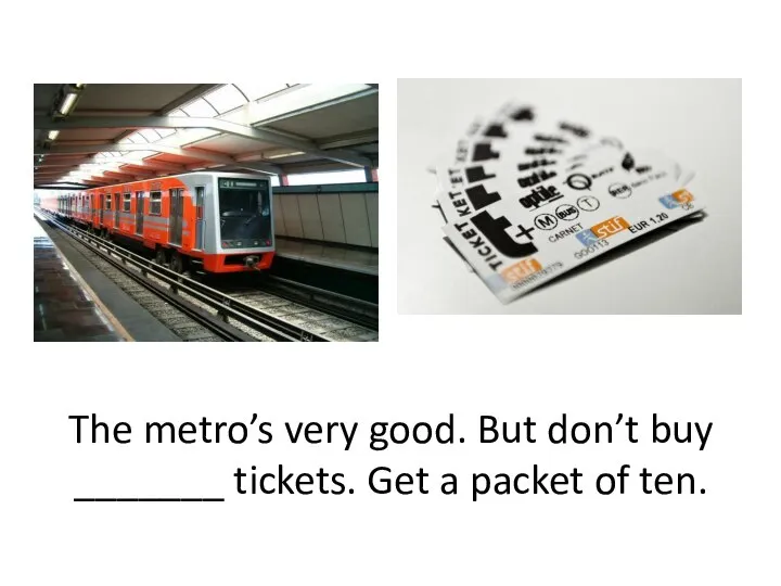 The metro’s very good. But don’t buy _______ tickets. Get a packet of ten.