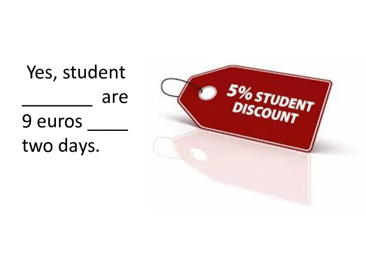 Yes, student _______ are 9 euros ____ two days.