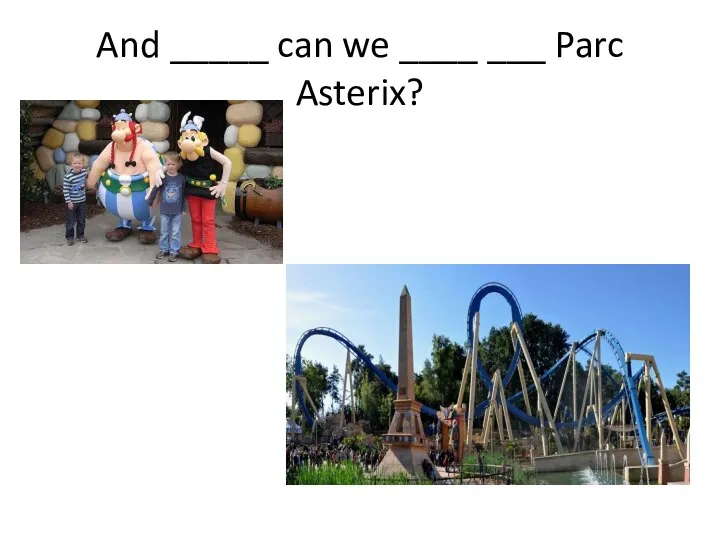 And _____ can we ____ ___ Parc Asterix?