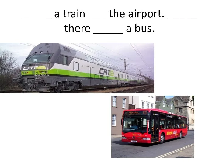 _____ a train ___ the airport. _____ there _____ a bus.
