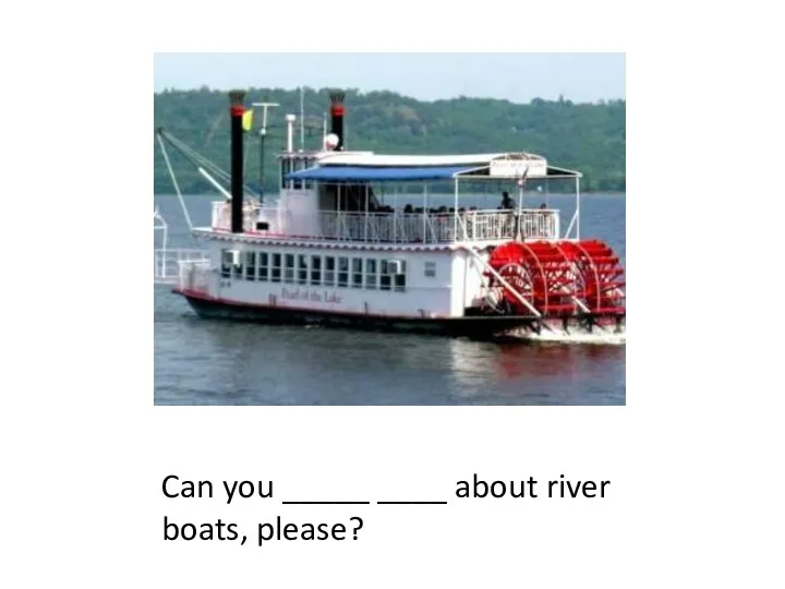 Can you _____ ____ about river boats, please?