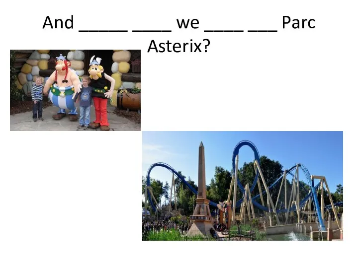 And _____ ____ we ____ ___ Parc Asterix?