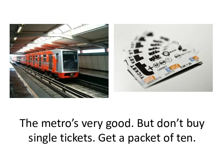 The metro’s very good. But don’t buy single tickets. Get a packet of ten.
