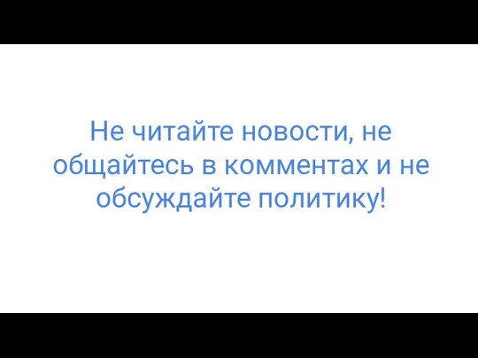 Не читайте новости, не общайтесь в комментах и не обсуждайте политику!