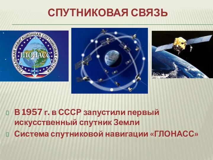 СПУТНИКОВАЯ СВЯЗЬ В 1957 г. в СССР запустили первый искусственный спутник Земли Система спутниковой навигации «ГЛОНАСС»