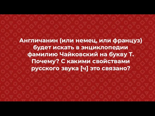 Англичанин (или немец, или француз) будет искать в энциклопедии фамилию Чайковский на