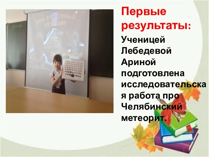 Первые результаты: Ученицей Лебедевой Ариной подготовлена исследовательская работа про Челябинский метеорит.