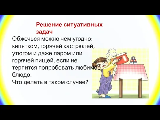 Решение ситуативных задач Обжечься можно чем угодно: кипятком, горячей кастрюлей, утюгом и