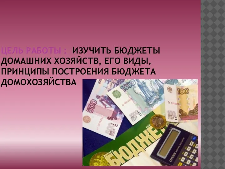 ЦЕЛЬ РАБОТЫ : ИЗУЧИТЬ БЮДЖЕТЫ ДОМАШНИХ ХОЗЯЙСТВ, ЕГО ВИДЫ, ПРИНЦИПЫ ПОСТРОЕНИЯ БЮДЖЕТА ДОМОХОЗЯЙСТВА