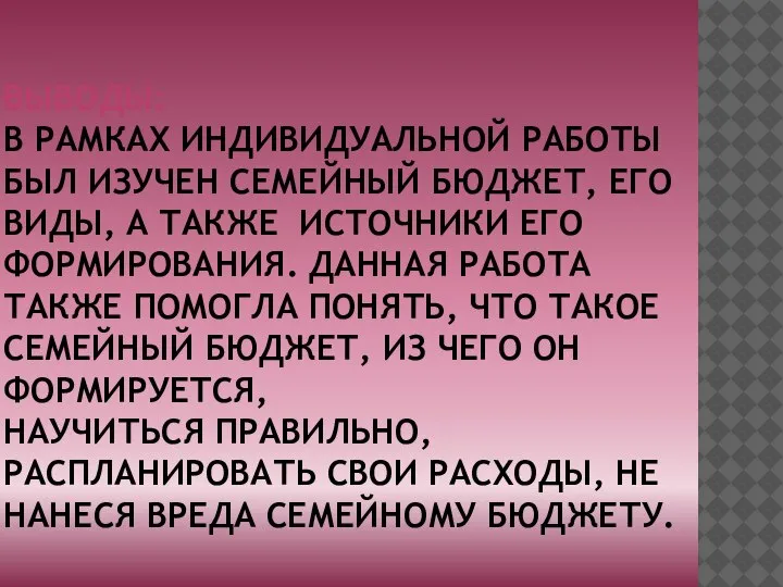 ВЫВОДЫ: В РАМКАХ ИНДИВИДУАЛЬНОЙ РАБОТЫ БЫЛ ИЗУЧЕН СЕМЕЙНЫЙ БЮДЖЕТ, ЕГО ВИДЫ, А