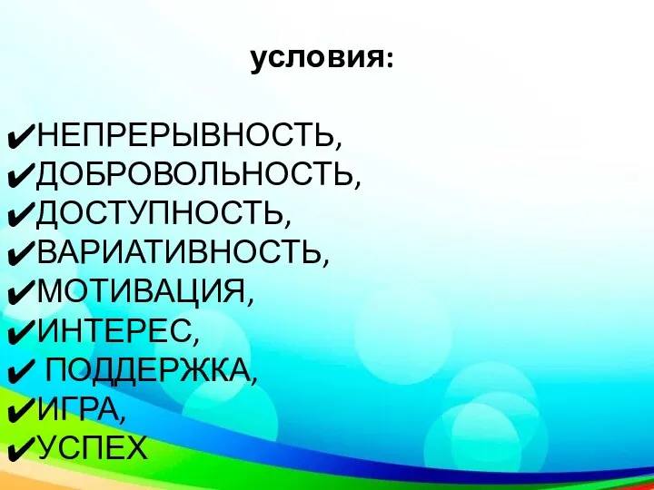 условия: НЕПРЕРЫВНОСТЬ, ДОБРОВОЛЬНОСТЬ, ДОСТУПНОСТЬ, ВАРИАТИВНОСТЬ, МОТИВАЦИЯ, ИНТЕРЕС, ПОДДЕРЖКА, ИГРА, УСПЕХ