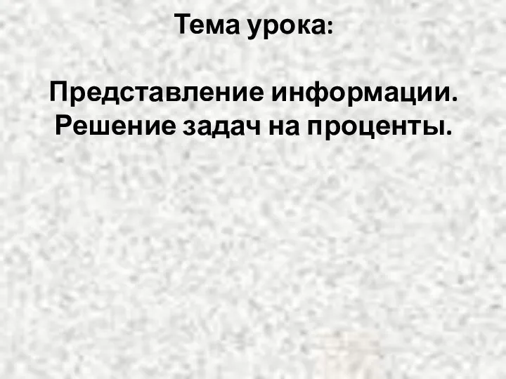 Тема урока: Представление информации. Решение задач на проценты.